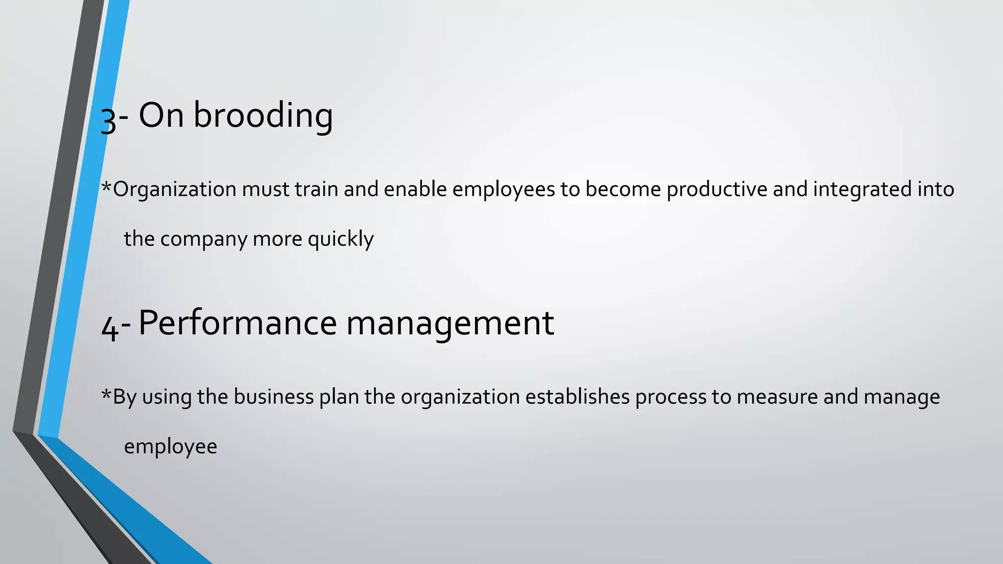 3- On brooding
*Organization must train and enable employees to become productive and integrated into
the company more quickly
4- Performance management
*By using the business plan the organization establishes process to measure and manage
employee
 