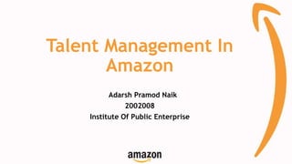 Talent Management In
Amazon
Adarsh Pramod Naik
2002008
Institute Of Public Enterprise
 