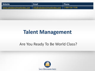 Website                       Email                          Phone
www.salesbenchmarkindex.com   info@salesbenchmarkindex.com   1-888-556-7338




                    Talent Management

                Are You Ready To Be World Class?
 