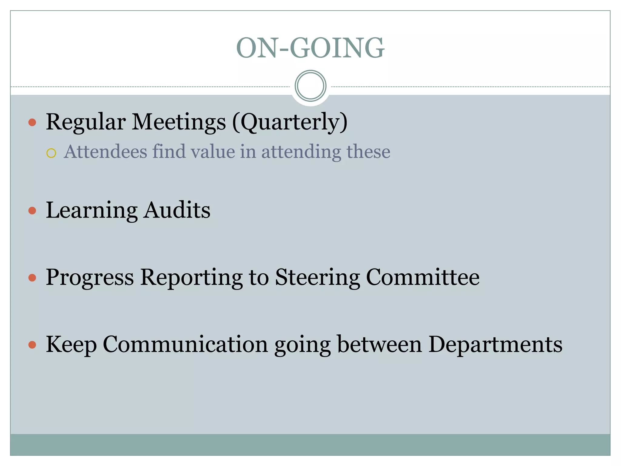 ON-GOING
 Regular Meetings (Quarterly)
 Attendees find value in attending these
 Learning Audits
 Progress Reporting to Steering Committee
 Keep Communication going between Departments
 