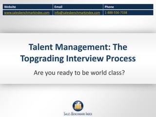 Website                       Email                          Phone
www.salesbenchmarkindex.com   info@salesbenchmarkindex.com   1-888-556-7338




            Talent Management: The
          Topgrading Interview Process
                 Are you ready to be world class?
 