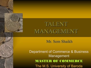 TALENTTALENT
MANAGEMENTMANAGEMENT
Mr. Sem Shaikh
Department of Commerce & Business
Management
MASTER OF COMMERCE
The M.S. University of Baroda
 
