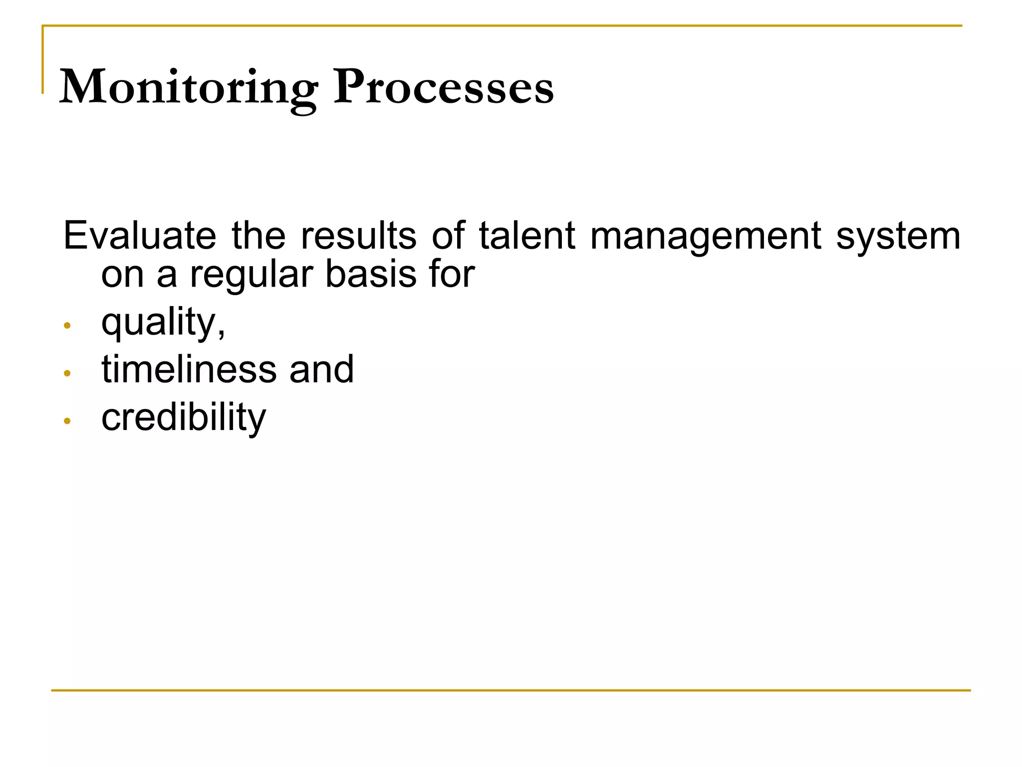 Monitoring Processes
Evaluate the results of talent management system
on a regular basis for
• quality,
• timeliness and
• credibility
 