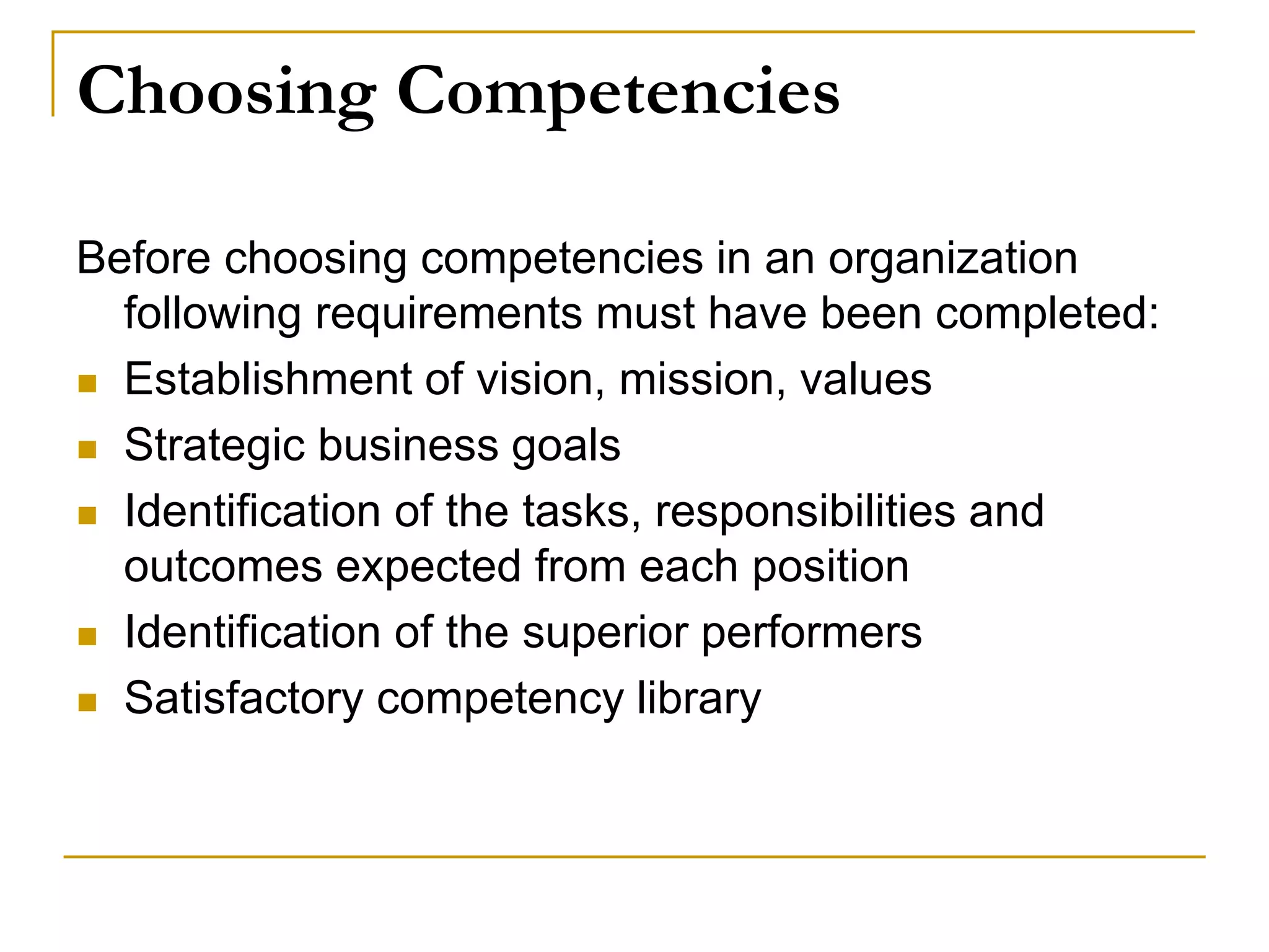 Choosing Competencies
Before choosing competencies in an organization
following requirements must have been completed:
 Establishment of vision, mission, values
 Strategic business goals
 Identification of the tasks, responsibilities and
outcomes expected from each position
 Identification of the superior performers
 Satisfactory competency library
 