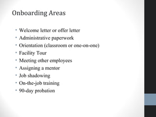 Onboarding Areas
• Welcome letter or offer letter
• Administrative paperwork
• Orientation (classroom or one-on-one)
• Facility Tour
• Meeting other employees
• Assigning a mentor
• Job shadowing
• On-the-job training
• 90-day probation
28
 