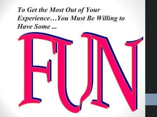 To Get the Most Out of Your
Experience…You Must Be Willing to
Have Some ...
 
