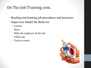 On The Job Training cont.
• Reading and learning job procedures and processes
• Supervisor Model the Behavior
• Lecture
• Show
• Make the employee do the task
• Follow-up
• Train or retrain
33
 