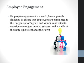 Employee Engagement
• Employee engagement is a workplace approach
designed to ensure that employees are committed to
their organization's goals and values, motivated to
contribute to organizational success, and are able at
the same time to enhance their own sense.
45
 