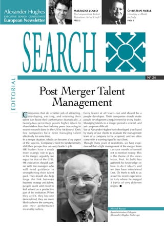 Alexander Hughes                                                       MAURIZIO ZOLLO
                                                                       Post-acquisition Talent
                                                                                                                         CHRISTIAN MERLE
                                                                                                                         Creating a Model
EXECUTIVE SEARCH CONSULTANTS                                           Retention: Art or Craft?                          in Italy
European Newsletter                                                    PAGE 2                                            PAGE 3




                          SEARCH
    [ E D I TO R I A L]




                                                                                                                                         N° 24



                                        Post Merger Talent
                                          Management
                          C     ompanies that do a better job of attracting,
                                developing, exciting, and retaining their
                          talent can boost their performance dramatically, a
                                                                                 Every leader at all levels can and should be a
                                                                                 people developer. Their companies should make
                                                                                 people development a requirement for every leader.
                          twenty-two percentage points higher return to          Managing talents in a merger period is crucial, and
                          shareholders than their industry peers (according to   yet can prove difficult.
                          recent research done in the US by Mckinsey). Only      We at Alexander Hughes have developed a tool used
                          few companies have been managing talent                by many of our clients to evaluate the management
                          effectively for some time.                             team of a company to be acquired, and we often
                          In a merger situation, which can become a key aspect   come with a warning signal to our client.
                          of the success, Companies need to fundamentally        Through many years of operations, we have expe-
                          shift their perspective on every leader's job.         rienced that a tight management of the merged team
                          HR leaders have a much                                                          can save months of turmoil
                          more strategic role to play                                                     not to mention money. This
                          in the merger, arguably one                                                     is the theme of this news
                          equal to that of the CFO.                                                       letter. Prof. M Zollo has
                          HR executives should part-                                                      gathered his knowledge on
                          ner with line managers who                                                      how to do it ideally and
                          will need guidance in                                                           we then have interviewed
                          strengthening their talent                                                      Dott. Ch Merle to talk to us
                          pool. They should also help                                                     about his recent experience
                          forge the link between                                                          in Italy where he merged
                          business strategy and talent;                                                   3 banks of very different
                          people want and need to                                                         origins.
                          feel valued as a productive
                          part of the institution. When
                          they aren't, they become
                          demoralized, they are more
                          likely to leave the company,
                          and their performance
                          invariably suffers.                                                            Michel Rosset
                                                                                                         Amministratore Delegato
                                                                                                         Alexander Hughes Italia spa
 