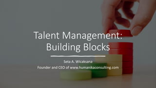 Talent Management:
Building Blocks
Seta A. Wicaksana
Founder and CEO of www.humanikaconsulting.com
 