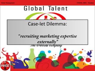 Talent Management                                 NMiMS, SBM – Mumbai




                         Case-let Dilemma:

                    “recruiting marketing expertise
                              externally”
 