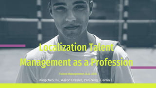 Talent Management 12.11. 2019.
Localization Talent
Management as a Profession
Xingchen Hu, Aaron Bresler, Yan Ning, Tianlin Li
 