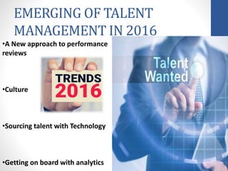EMERGING OF TALENT
MANAGEMENT IN 2016
•A New approach to performance
reviews
•Culture
•Sourcing talent with Technology
•Getting on board with analytics
 