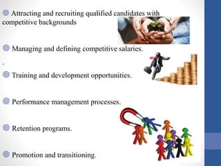  Attracting and recruiting qualified candidates with
competitive backgrounds
 Managing and defining competitive salaries.
`
 Training and development opportunities.
 Performance management processes.
 Retention programs.
 Promotion and transitioning.
 