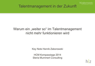 Talentmanagement in der Zukunft 
Warum ein „weiter so“ im Talentmanagement 
nicht mehr funktionieren wird 
Key Note Henrik Zaborowski 
HCM Kompasstage 2014 
Steria Mummert Consulting 
 
