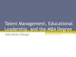 Talent Management, Educational
Leadership, and the MBA Degree
John Heintz, Chicago
 