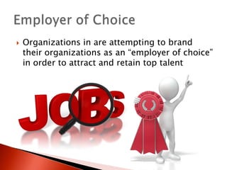    Organizations in are attempting to brand
    their organizations as an “employer of choice”
    in order to attract and retain top talent
 
