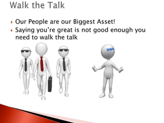    Our People are our Biggest Asset!
   Saying you’re great is not good enough you
    need to walk the talk
 