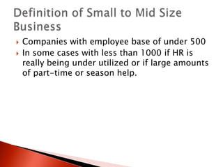    Companies with employee base of under 500
   In some cases with less than 1000 if HR is
    really being under utilized or if large amounts
    of part-time or season help.
 