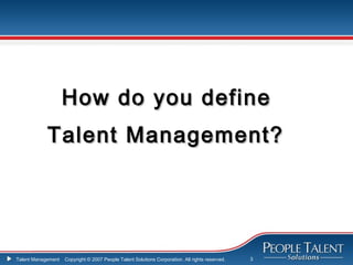 How do you define
            Talent Management?




Talent Management   Copyright © 2007 People Talent Solutions Corporation. All rights reserved.   3
 