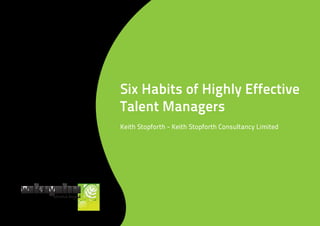 Six Habits of Highly Effective
Talent Managers
Keith Stopforth - Keith Stopforth Consultancy Limited
 