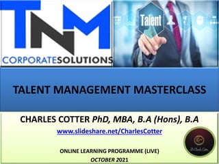 TALENT MANAGEMENT MASTERCLASS
CHARLES COTTER PhD, MBA, B.A (Hons), B.A
www.slideshare.net/CharlesCotter
ONLINE LEARNING PROGRAMME (LIVE)
OCTOBER 2021
 