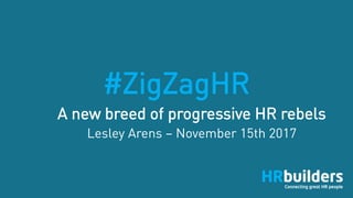 #ZigZagHR
A new breed of progressive HR rebels
Lesley Arens – November 15th 2017
 