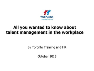 All you wanted to know about
talent management in the workplace
by Toronto Training and HR
October 2015
 