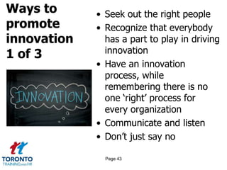 Ways to
promote
innovation
1 of 3
• Seek out the right people
• Recognize that everybody
has a part to play in driving
innovation
• Have an innovation
process, while
remembering there is no
one ‘right’ process for
every organization
• Communicate and listen
• Don’t just say no
Page 43
 