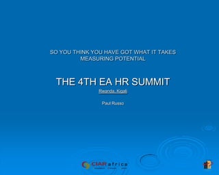 SO YOU THINK YOU HAVE GOT WHAT IT TAKESMEASURING POTENTIAL THE 4TH EA HR SUMMIT Rwanda, Kigali Paul Russo 