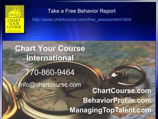 ChartCourse.com BehaviorProfile.com ManagingTopTalent.com Chart Your Course International 770-860-9464 [email_address] Take a Free Behavior Report http://www.chartcourse.com/free_assessment.html 