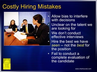 Costly Hiring Mistakes Allow bias to interfere with decisions  Unclear on the talent we are looking for We don’t conduct effective interviews Hire the best we have  seen  -- not the  best  for the position Fail to conduct a complete evaluation of the candidate 