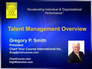 Talent Management Overview Gregory P. Smith President Chart Your Course International Inc. [email_address] ChartCourse.com HighRetention.com “ Accelerating Individual & Organizational Performance” 
