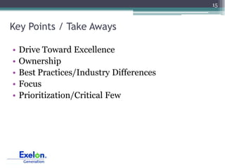 15



Key Points / Take Aways

•   Drive Toward Excellence
•   Ownership
•   Best Practices/Industry Differences
•   Focus
•   Prioritization/Critical Few
 