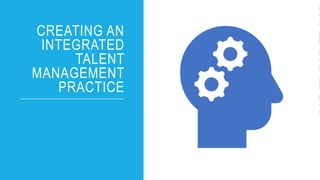 CREATING AN
INTEGRATED
TALENT
MANAGEMENT
PRACTICE
 