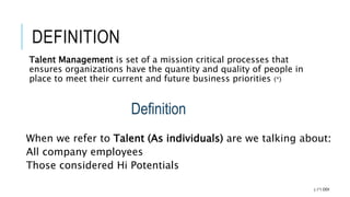 DEFINITION
Talent Management is set of a mission critical processes that
ensures organizations have the quantity and quality of people in
place to meet their current and future business priorities (*)
3 (*) DDI
Definition
When we refer to Talent (As individuals) are we talking about:
All company employees
Those considered Hi Potentials
 