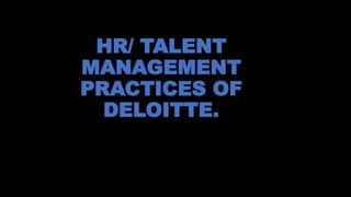HR/ TALENT
MANAGEMENT
PRACTICES OF
DELOITTE.
 
