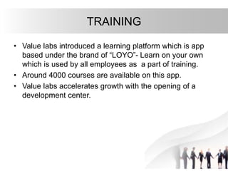 TRAINING
• Value labs introduced a learning platform which is app
based under the brand of “LOYO”- Learn on your own
which is used by all employees as a part of training.
• Around 4000 courses are available on this app.
• Value labs accelerates growth with the opening of a
development center.
 
