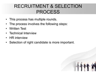 RECRUITMENT & SELECTION
PROCESS
• This process has multiple rounds.
• The process involves the following steps:
• Written Test
• Technical Interview
• HR interview
• Selection of right candidate is more important.
 