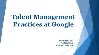 Talent Management
Practices at Google
Submitted by:
K. Harshitha
Roll no. 2001209
 