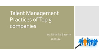 Talent Management
Practices ofTop 5
companies
By: Niharika Basetty
2001124
 