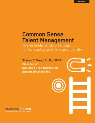 WHITEPAPER




Common Sense
Talent Management
Twelve fundamental principles
for increasing workforce productivity

Steven T. Hunt, Ph.D., SPHR
Director of
Business Transformation
SuccessFactors Inc.
 
