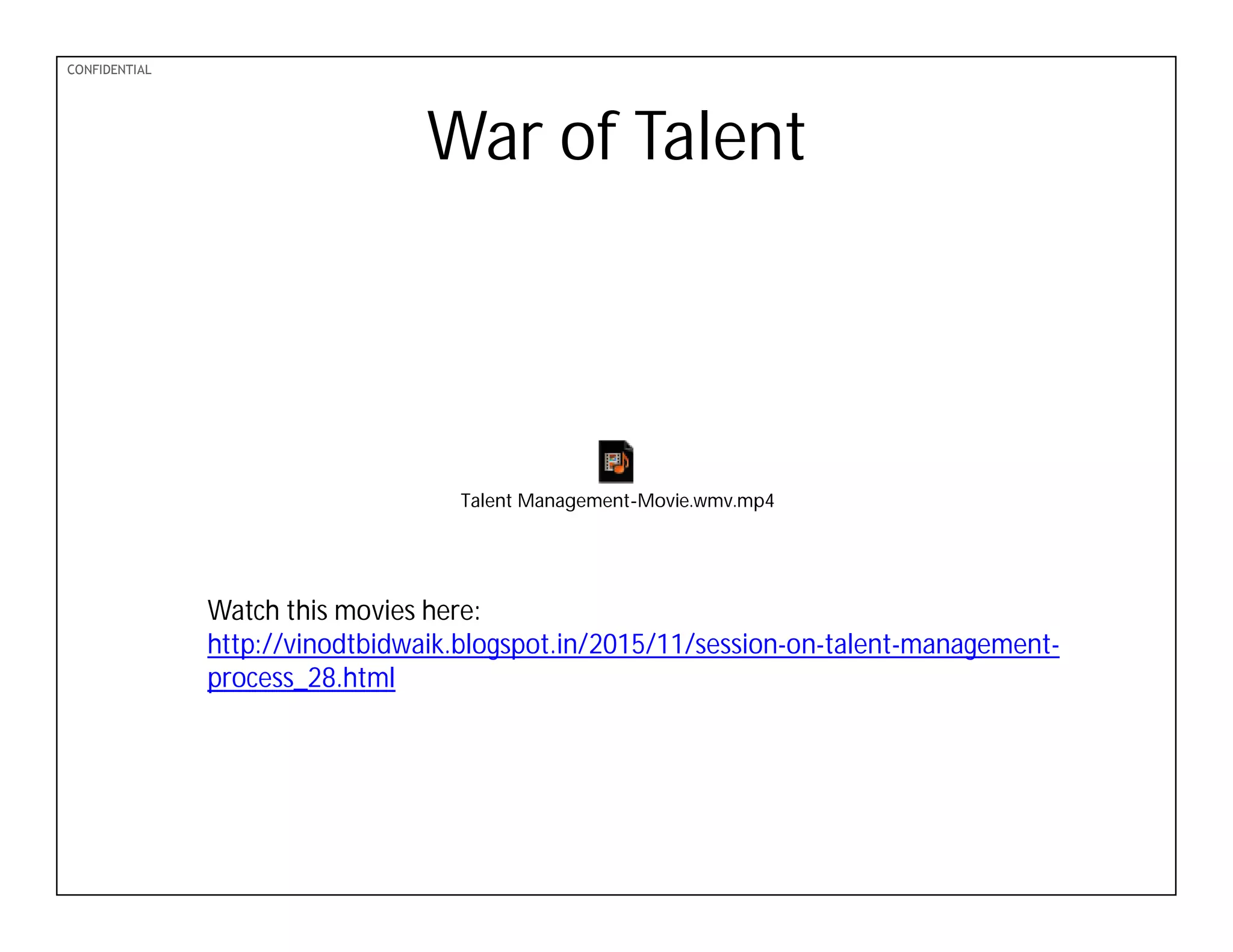 PDF-XChange 4.0
CONFIDENTIAL
Talent Management-Movie.wmv.mp4
War of Talent
Watch this movies here:
http://vinodtbidwaik.blogspot.in/2015/11/session-on-talent-management-
process_28.html
 