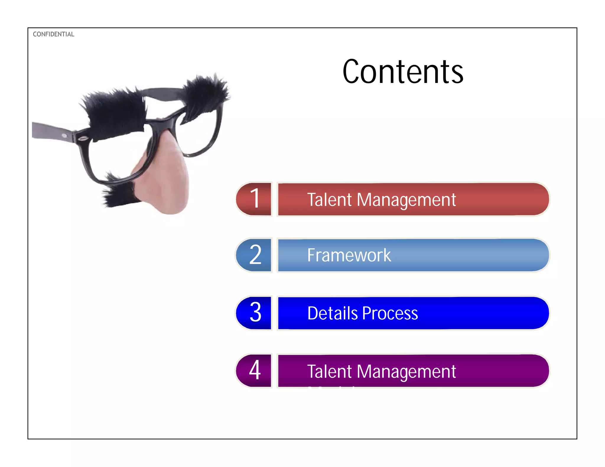 PDF-XChange 4.0
CONFIDENTIAL
Details ProcessDetails Process
Contents
Talent ManagementTalent Management
FrameworkFramework
Talent Management
Model.
Talent Management
Model.
11
22
33
44
 