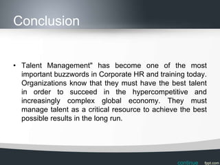 Conclusion


• Talent Management" has become one of the most
  important buzzwords in Corporate HR and training today.
  O...