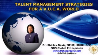 TALENT MANAGEMENT STRATEGIES
FOR A V.U.C.A. WORLD
Dr. Shirley Davis, SPHR, SHRM-SCP
SDS Global Enterprises
www.drshirleydavis.com
@DrShirleyDavis
 