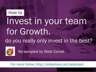 How to 
Invest in your team 
for Growth. 
do you really only invest in the best? 
Re-sampled by Slide Comet 
For more follow: http://slideshare.net/selenasol 
 