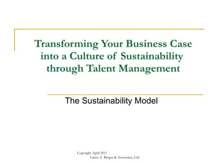 Transforming Your Business Case into a Culture of Sustainability  through Talent Management The Sustainability Model Copyright April 2011  Lance A. Berger & Associates, Ltd. 