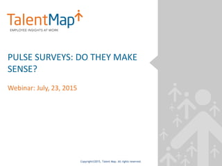Copyright©2015, Talent Map. All rights reserved.
PULSE SURVEYS: DO THEY MAKE
SENSE?
Webinar: July, 23, 2015
 
