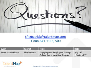 Copyright©2015, Talent Map. All rights reserved.
Event Format Topic Date
TalentMap Webinar Live Webinar Engaging your Employees through
Onboarding – New Hire Surveys
Aug 13th
12:00pm EST
Upcoming TalentMap Learning Sessions
sfitzpatrick@talentmap.com
1-888-641-1113, 500
 